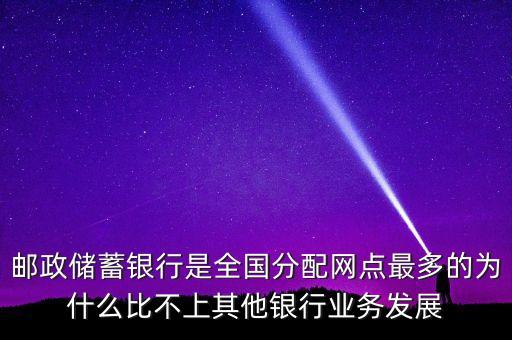 郵政儲蓄銀行是全國分配網(wǎng)點最多的為什么比不上其他銀行業(yè)務(wù)發(fā)展