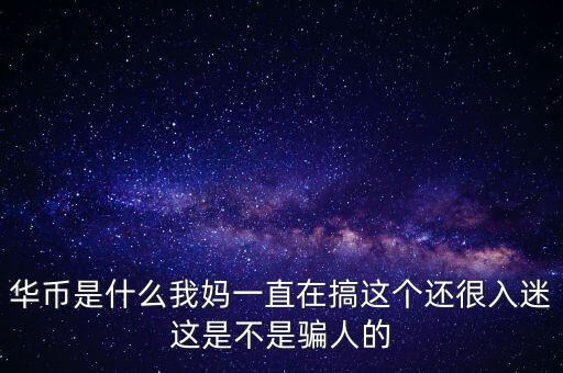 華幣是什么我媽一直在搞這個還很入迷這是不是騙人的