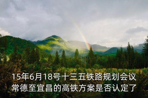 15年6月18號(hào)十三五鐵路規(guī)劃會(huì)議常德至宜昌的高鐵方案是否認(rèn)定了