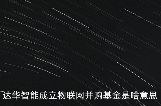 達(dá)華智能成立物聯(lián)網(wǎng)并購基金是啥意思