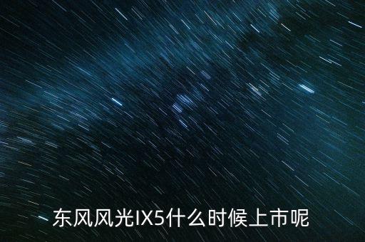 東風(fēng)風(fēng)光IX5什么時(shí)候上市呢