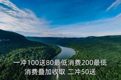 一沖100送80最低消費(fèi)200最低消費(fèi)疊加收取 二沖50送