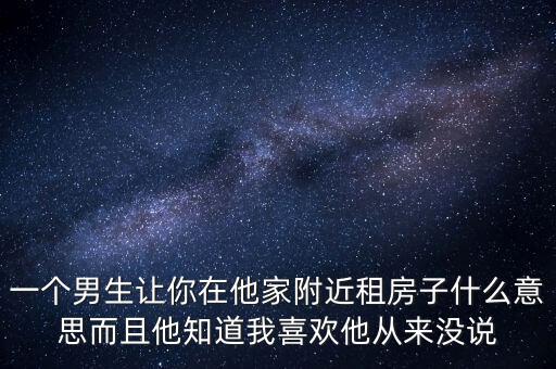 一個(gè)男生讓你在他家附近租房子什么意思而且他知道我喜歡他從來沒說