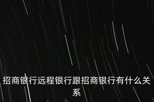 招商銀行遠(yuǎn)程銀行跟招商銀行有什么關(guān)系