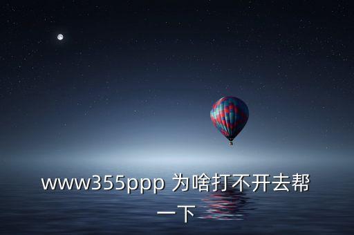 www355ppp 為啥打不開去幫一下