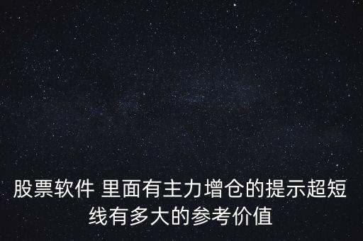 今日增倉有什么參考價值，股票軟件 里面有主力增倉的提示超短線有多大的參考價值