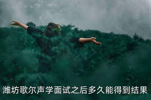 濰坊歌爾聲學面試之后多久能得到結(jié)果