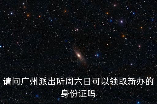 請問廣州派出所周六日可以領(lǐng)取新辦的身份證嗎