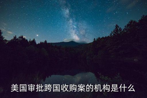 美國審批跨國收購案的機構(gòu)是什么