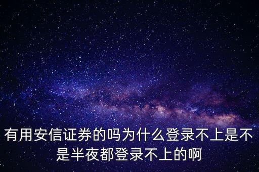 安信證券有帳號密碼為什么登不了，有用安信證券的嗎為什么登錄不上是不是半夜都登錄不上的啊