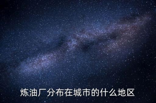 煉油廠多建在什么地方，全國新建九大煉油廠有哪幾個地址和名稱都叫什么