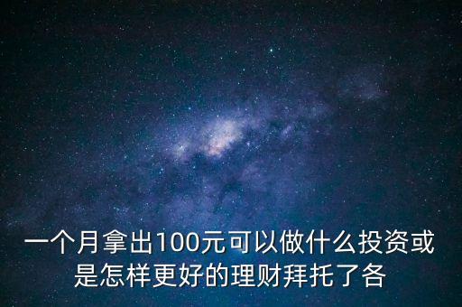 100元干什么投資，一個月拿出100元可以做什么投資或是怎樣更好的理財拜托了各