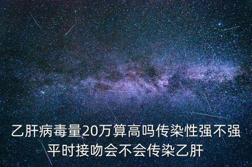 乙肝病毒量20萬算高嗎傳染性強(qiáng)不強(qiáng)平時(shí)接吻會不會傳染乙肝