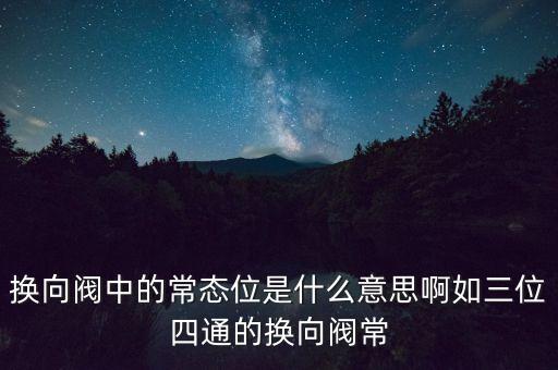 換向閥中的常態(tài)位是什么意思啊如三位四通的換向閥常