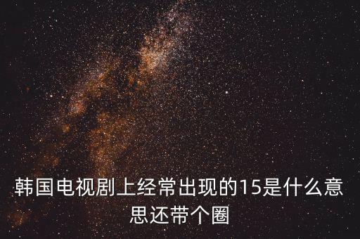 韓國電視劇上經常出現(xiàn)的15是什么意思還帶個圈