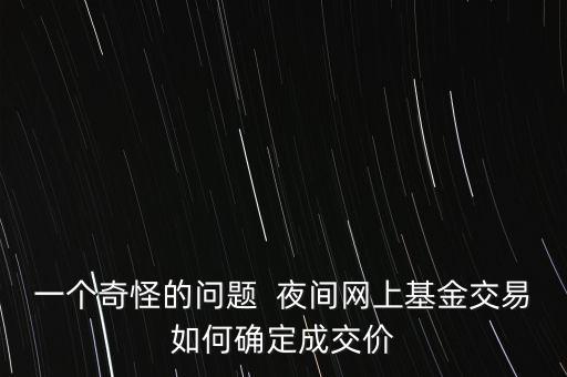 一個(gè)奇怪的問(wèn)題  夜間網(wǎng)上基金交易如何確定成交價(jià)