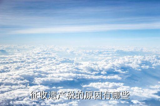 為什么要收遺產(chǎn)稅，為什么要收遺產(chǎn)稅