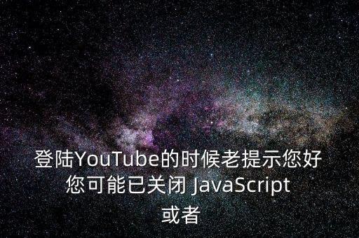 登陸YouTube的時(shí)候老提示您好您可能已關(guān)閉 JavaScript 或者