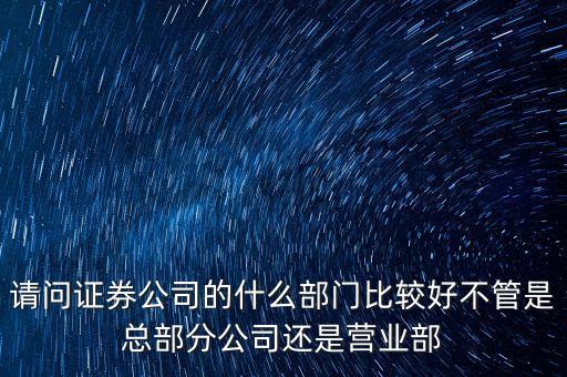 證通股份什么部門好，請問證券公司的什么部門比較好不管是總部分公司還是營業(yè)部