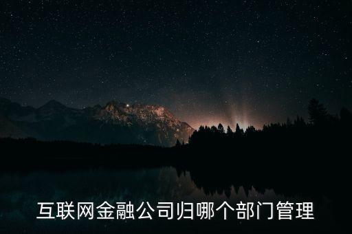 互聯(lián)網(wǎng)金融公司歸哪個(gè)部門管理