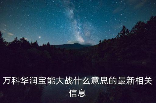 萬科華潤寶能大戰(zhàn)什么意思的最新相關信息