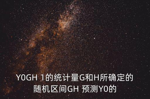 Y0GH 1的統(tǒng)計(jì)量G和H所確定的隨機(jī)區(qū)間GH 預(yù)測(cè)Y0的