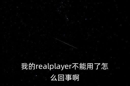 我的realplayer不能用了怎么回事啊