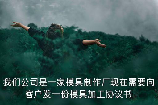 我們公司是一家模具制作廠現(xiàn)在需要向客戶發(fā)一份模具加工協(xié)議書