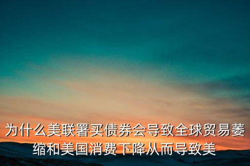 全球貿(mào)易為什么會(huì)下降，為什么美聯(lián)署買債券會(huì)導(dǎo)致全球貿(mào)易萎縮和美國消費(fèi)下降從而導(dǎo)致美