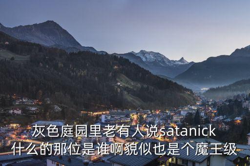 邱寶裕是什么人，灰色庭園里老有人說(shuō)satanick什么的那位是誰(shuí)啊貌似也是個(gè)魔王級(jí)