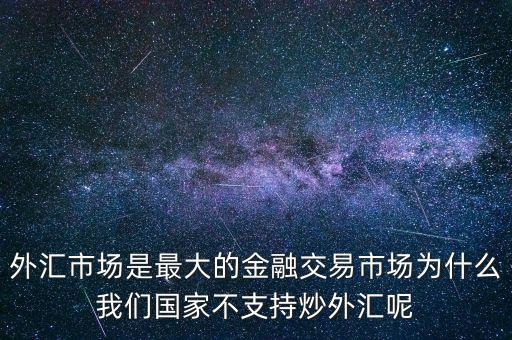 外匯市場是最大的金融交易市場為什么我們國家不支持炒外匯呢