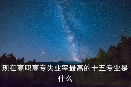 現(xiàn)在高職高專失業(yè)率最高的十五專業(yè)是什么