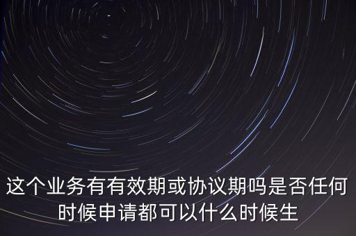 這個(gè)業(yè)務(wù)有有效期或協(xié)議期嗎是否任何時(shí)候申請都可以什么時(shí)候生