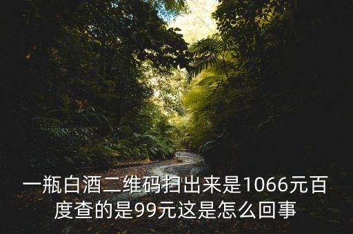 一瓶白酒二維碼掃出來是1066元百度查的是99元這是怎么回事