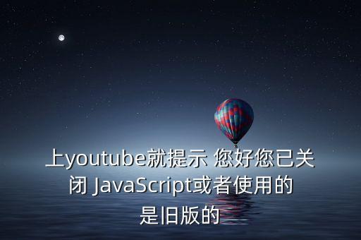 上youtube就提示 您好您已關(guān)閉 JavaScript或者使用的是舊版的