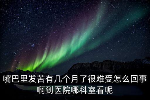 嘴巴里發(fā)苦有幾個(gè)月了很難受怎么回事啊到醫(yī)院哪科室看呢