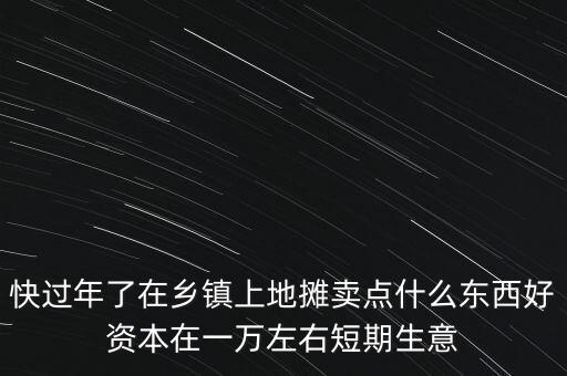 快過年了在鄉(xiāng)鎮(zhèn)上地攤賣點什么東西好資本在一萬左右短期生意