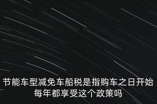 節(jié)能車型減免車船稅是指購車之日開始每年都享受這個政策嗎