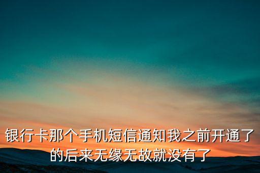 銀行卡那個手機短信通知我之前開通了的后來無緣無故就沒有了