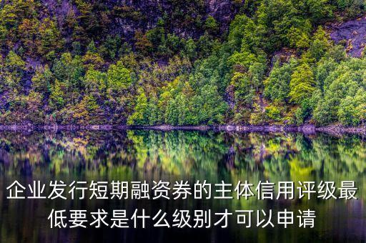 企業(yè)發(fā)行短期融資券的主體信用評級最低要求是什么級別才可以申請