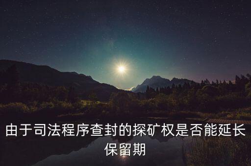 由于司法程序查封的探礦權(quán)是否能延長(zhǎng)保留期