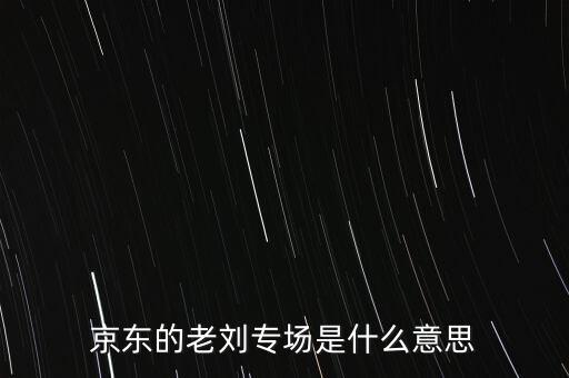 京東的老劉專場是什么意思