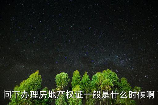 問下辦理房地產(chǎn)權證一般是什么時候啊