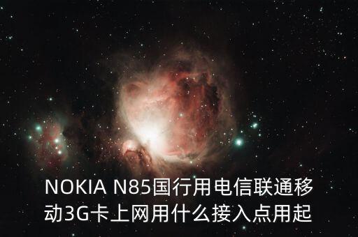 NOKIA N85國行用電信聯(lián)通移動3G卡上網(wǎng)用什么接入點用起