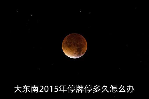 大東南2015年停牌停多久怎么辦