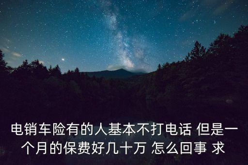 電銷車險有的人基本不打電話 但是一個月的保費好幾十萬 怎么回事 求