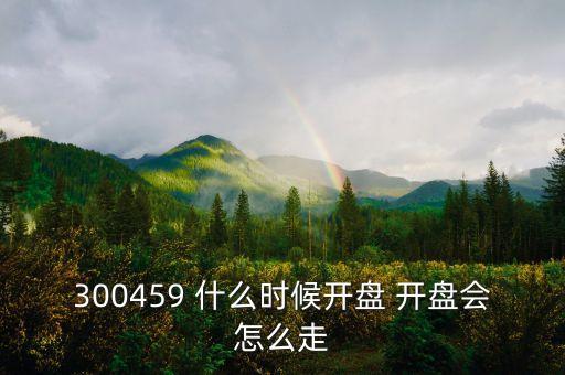 300459 什么時(shí)候開盤 開盤會怎么走