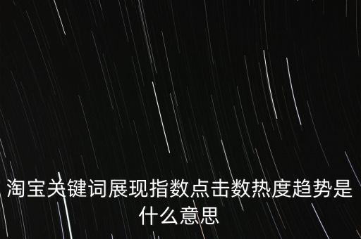 淘寶關鍵詞展現(xiàn)指數(shù)點擊數(shù)熱度趨勢是什么意思