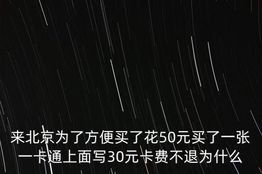 來北京為了方便買了花50元買了一張一卡通上面寫30元卡費不退為什么