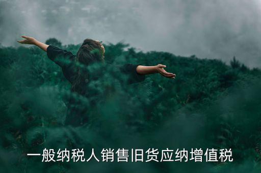 一般納稅人銷售舊貨應(yīng)納增值稅